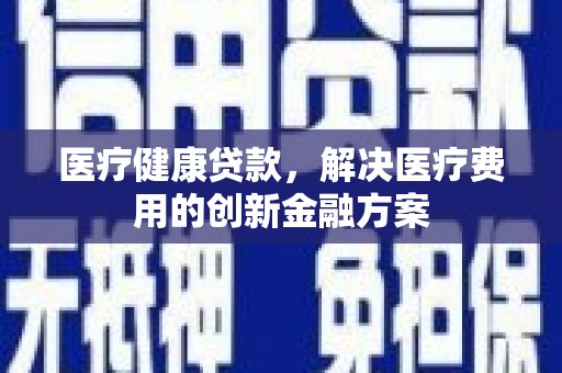 西峡医疗健康贷款，解决医疗费用的创新金融方案