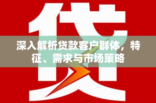 新营深入解析贷款客户群体，特征、需求与市场策略