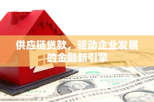 墨竹工卡供应链贷款，驱动企业发展的金融新引擎
