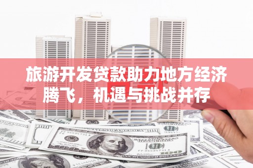 揭东旅游开发贷款助力地方经济腾飞，机遇与挑战并存