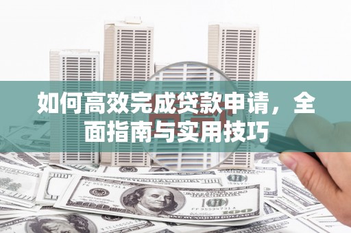 盈江如何高效完成贷款申请，全面指南与实用技巧