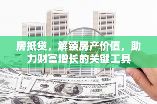 来宾房抵贷，解锁房产价值，助力财富增长的关键工具
