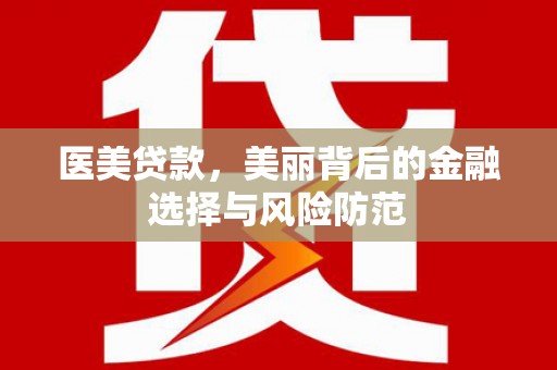 梅山医美贷款，美丽背后的金融选择与风险防范
