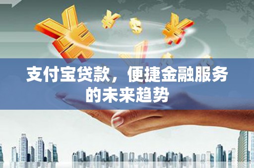 西安支付宝贷款，便捷金融服务的未来趋势