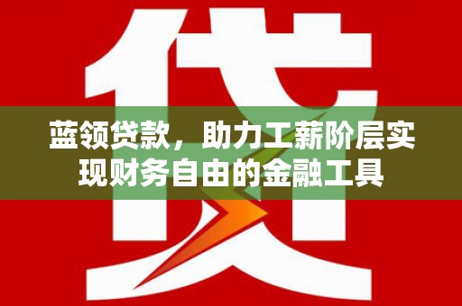 铁山蓝领贷款，助力工薪阶层实现财务自由的金融工具