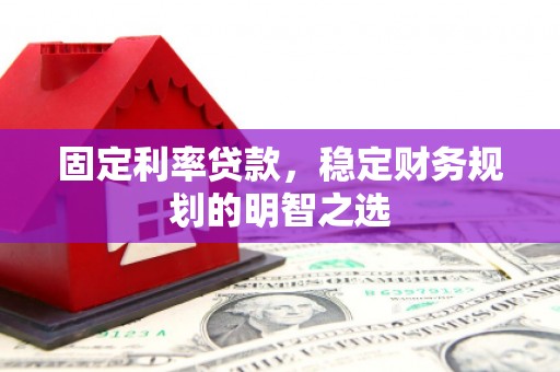 石拐固定利率贷款，稳定财务规划的明智之选