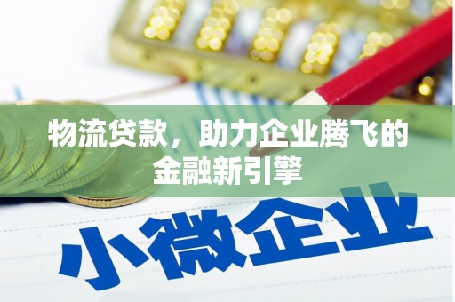 临西物流贷款，助力企业腾飞的金融新引擎