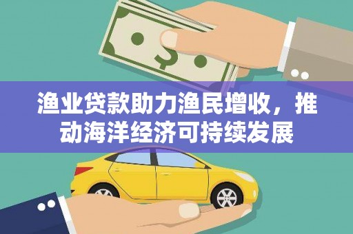 剑川渔业贷款助力渔民增收，推动海洋经济可持续发展