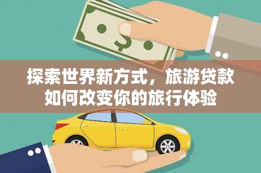 石拐探索世界新方式，旅游贷款如何改变你的旅行体验
