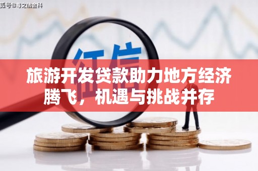 玉屏旅游开发贷款助力地方经济腾飞，机遇与挑战并存