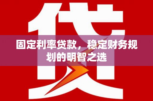 固镇固定利率贷款，稳定财务规划的明智之选