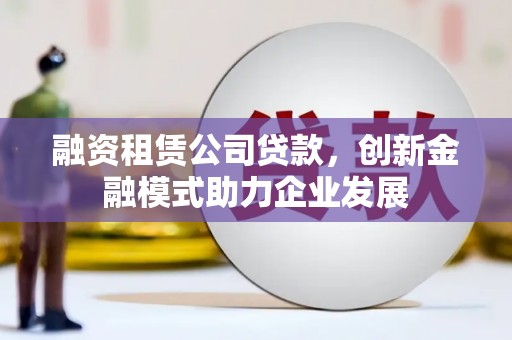 山上融资租赁公司贷款，创新金融模式助力企业发展