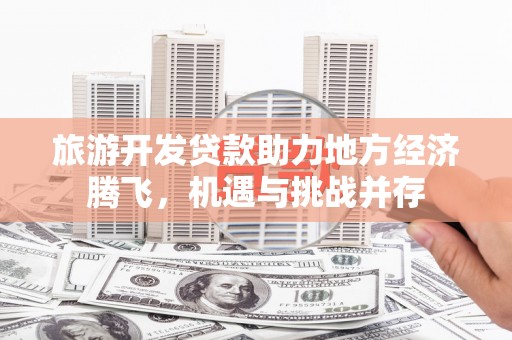 保德旅游开发贷款助力地方经济腾飞，机遇与挑战并存
