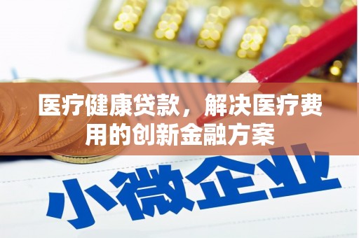 雁江医疗健康贷款，解决医疗费用的创新金融方案