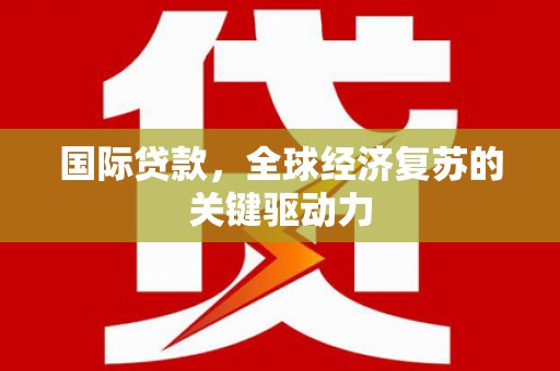 资兴国际贷款，全球经济复苏的关键驱动力