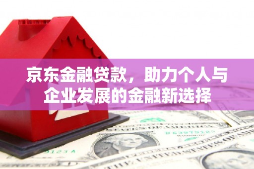 高平京东金融贷款，助力个人与企业发展的金融新选择