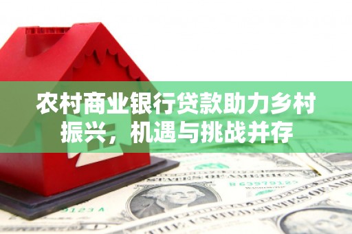 水上农村商业银行贷款助力乡村振兴，机遇与挑战并存