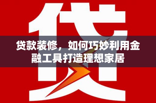 齐齐哈尔贷款装修，如何巧妙利用金融工具打造理想家居