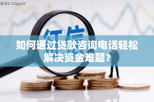 虎林如何通过贷款咨询电话轻松解决资金难题？
