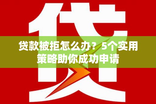 靖西贷款被拒怎么办？5个实用策略助你成功申请
