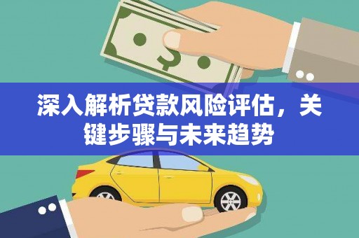 滑县深入解析贷款风险评估，关键步骤与未来趋势