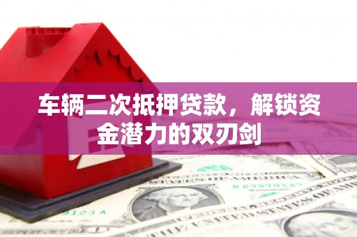 黔东南车辆二次抵押贷款，解锁资金潜力的双刃剑
