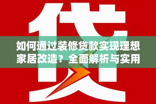 鄱阳如何通过装修贷款实现理想家居改造？全面解析与实用指南