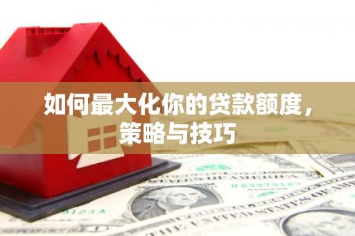 芝罘如何最大化你的贷款额度，策略与技巧