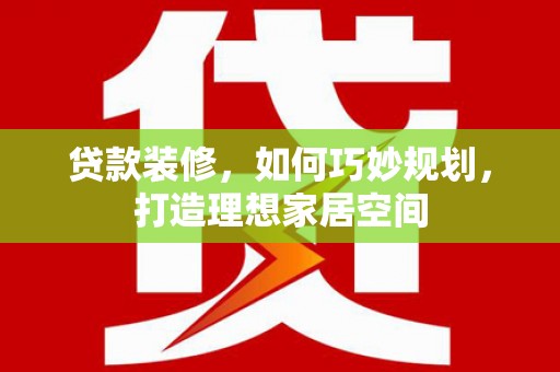 水林贷款装修，如何巧妙规划，打造理想家居空间