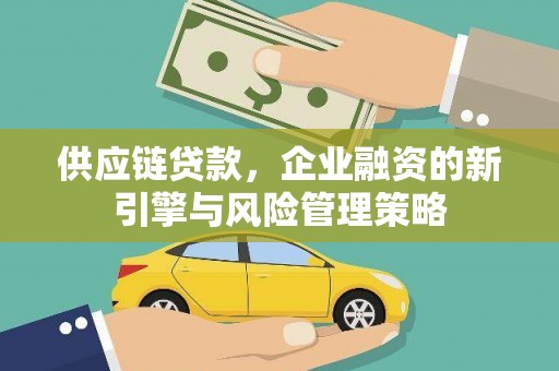 安庆供应链贷款，企业融资的新引擎与风险管理策略