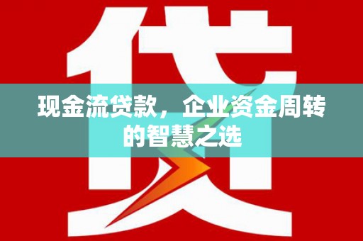乌伊岭现金流贷款，企业资金周转的智慧之选