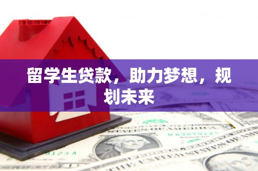 凉山留学生贷款，助力梦想，规划未来