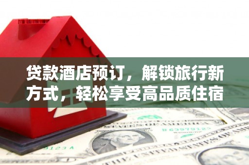 织金贷款酒店预订，解锁旅行新方式，轻松享受高品质住宿