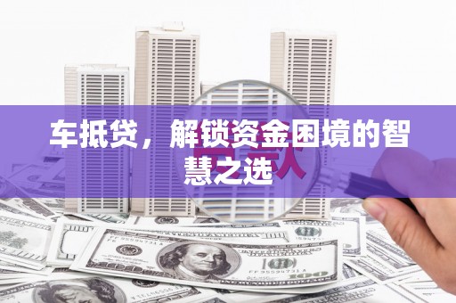 贵德车抵贷，解锁资金困境的智慧之选