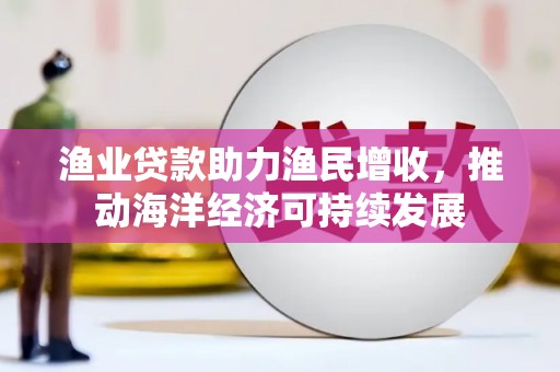 锦屏渔业贷款助力渔民增收，推动海洋经济可持续发展