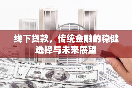 南竿线下贷款，传统金融的稳健选择与未来展望