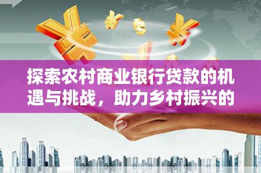 禹会探索农村商业银行贷款的机遇与挑战，助力乡村振兴的金融引擎