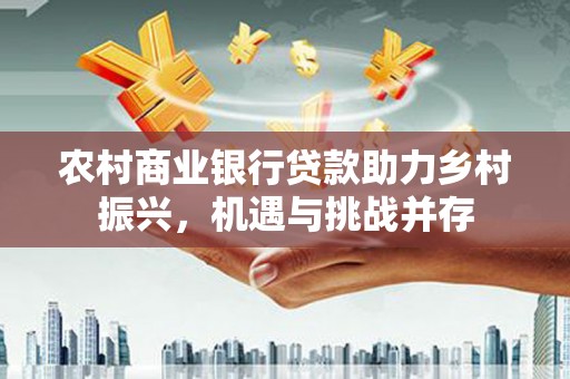 永安农村商业银行贷款助力乡村振兴，机遇与挑战并存