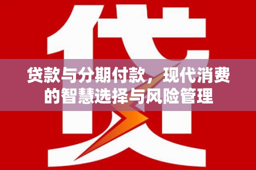 嘉峪关贷款与分期付款，现代消费的智慧选择与风险管理