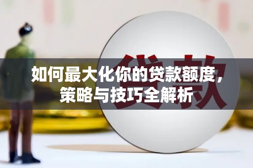 南投如何最大化你的贷款额度，策略与技巧全解析