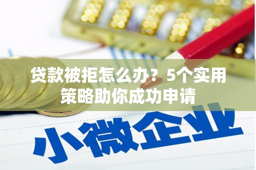尖扎贷款被拒怎么办？5个实用策略助你成功申请