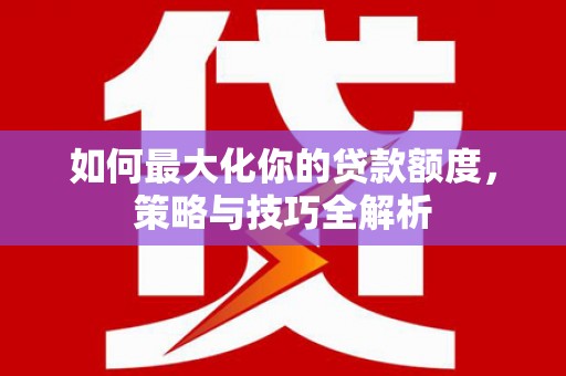 太白如何最大化你的贷款额度，策略与技巧全解析
